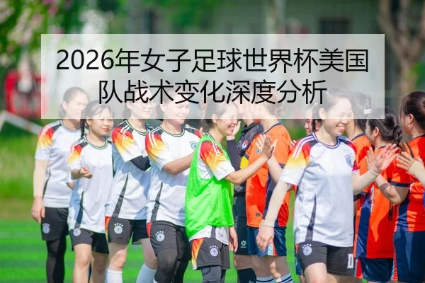 2026年女子足球世界杯美国队战术变化深度分析