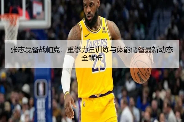 张志磊备战帕克：重拳力量训练与体能储备最新动态全解析