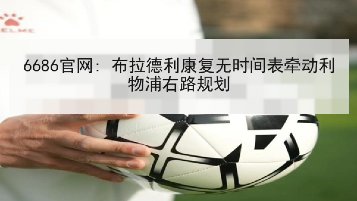6686官网: 布拉德利康复无时间表牵动利物浦右路规划