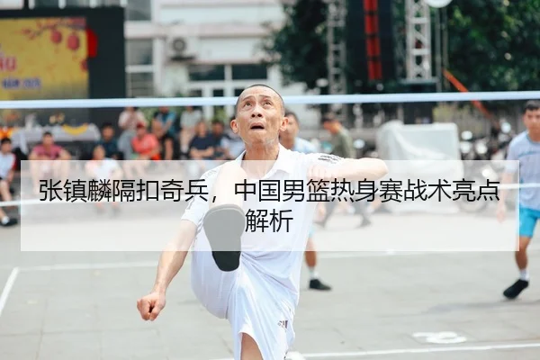 张镇麟隔扣奇兵，中国男篮热身赛战术亮点解析