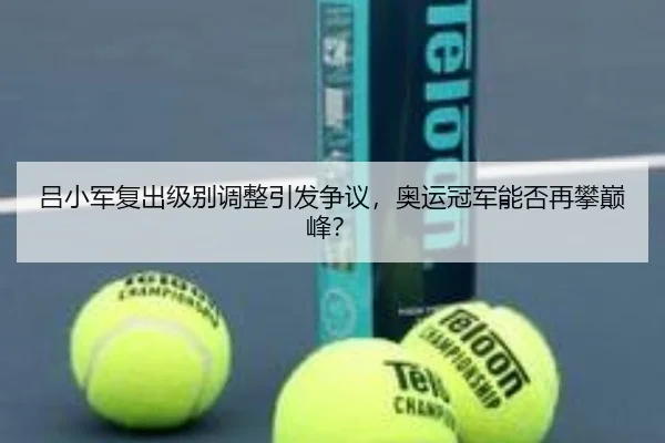 吕小军复出级别调整引发争议，奥运冠军能否再攀巅峰？