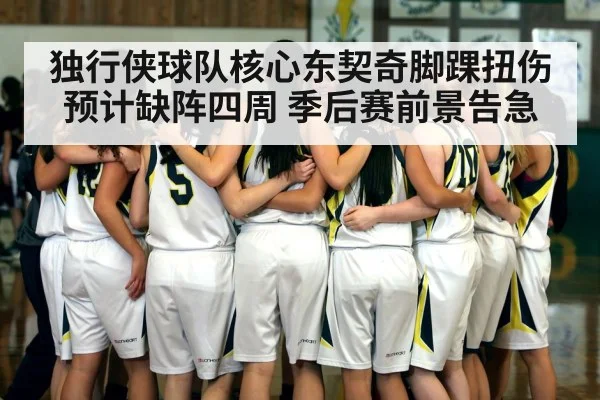 独行侠球队核心东契奇脚踝扭伤预计缺阵四周 季后赛前景告急