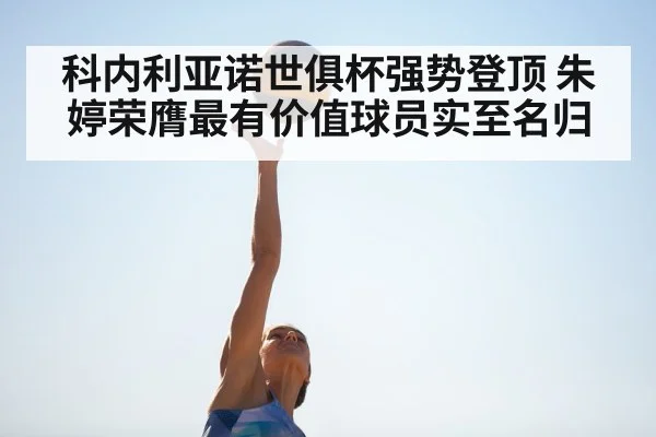 科内利亚诺世俱杯强势登顶 朱婷荣膺最有价值球员实至名归