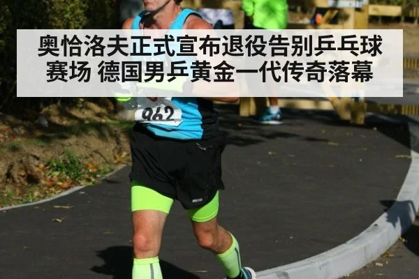 奥恰洛夫正式宣布退役告别乒乓球赛场 德国男乒黄金一代传奇落幕