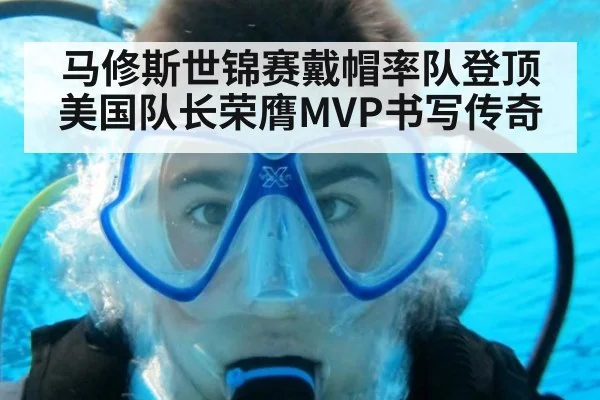 马修斯世锦赛戴帽率队登顶 美国队长荣膺MVP书写传奇